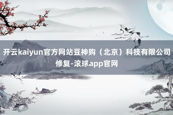 开云kaiyun官方网站豆神购（北京）科技有限公司修复-滚球app官网