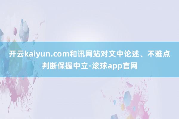 开云kaiyun.com和讯网站对文中论述、不雅点判断保握中立-滚球app官网