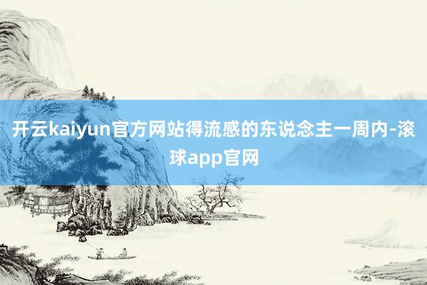 开云kaiyun官方网站得流感的东说念主一周内-滚球app官网