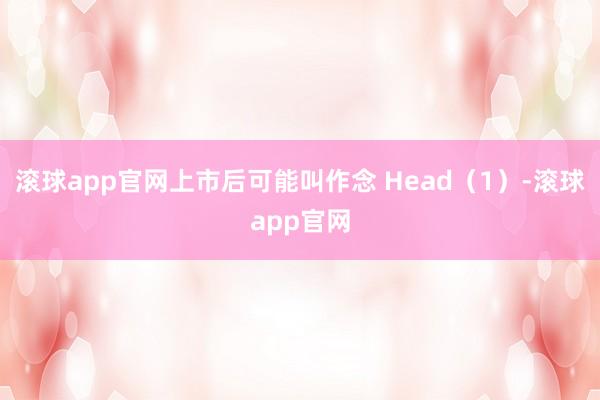 滚球app官网上市后可能叫作念 Head（1）-滚球app官网