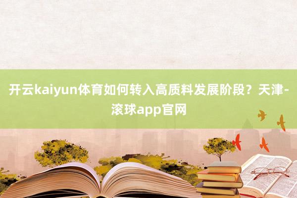 开云kaiyun体育如何转入高质料发展阶段？天津-滚球app官网