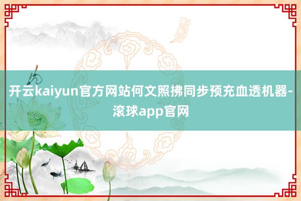 开云kaiyun官方网站何文照拂同步预充血透机器-滚球app官网