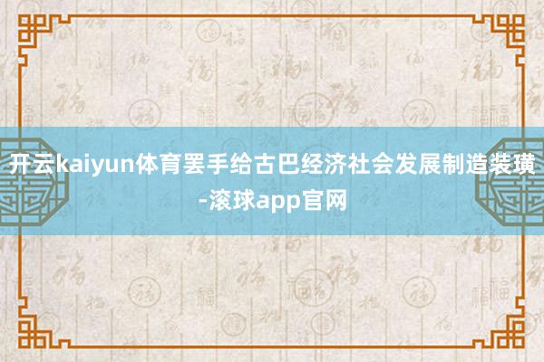 开云kaiyun体育罢手给古巴经济社会发展制造装璜-滚球app官网