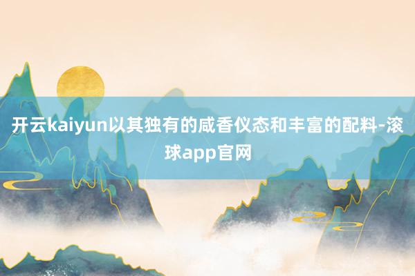 开云kaiyun以其独有的咸香仪态和丰富的配料-滚球app官网