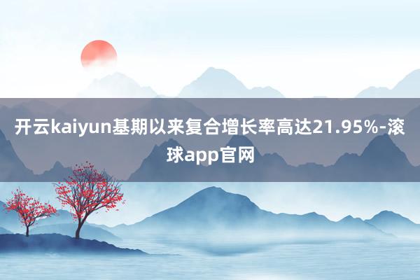 开云kaiyun基期以来复合增长率高达21.95%-滚球app官网