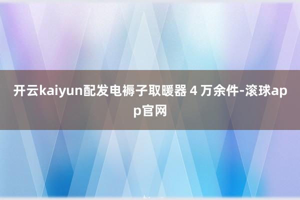 开云kaiyun配发电褥子取暖器４万余件-滚球app官网