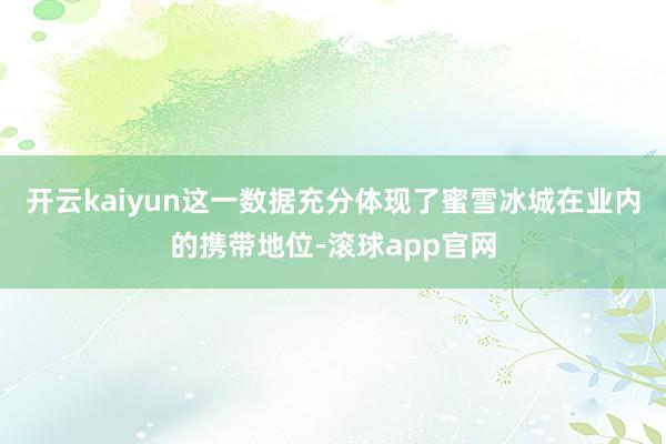 开云kaiyun这一数据充分体现了蜜雪冰城在业内的携带地位-滚球app官网