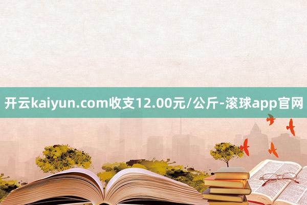 开云kaiyun.com收支12.00元/公斤-滚球app官网