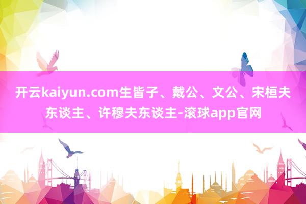 开云kaiyun.com生皆子、戴公、文公、宋桓夫东谈主、许穆夫东谈主-滚球app官网