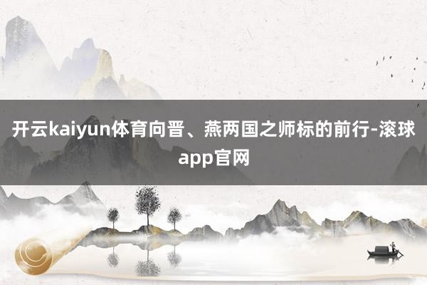 开云kaiyun体育向晋、燕两国之师标的前行-滚球app官网