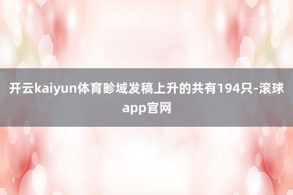 开云kaiyun体育畛域发稿上升的共有194只-滚球app官网