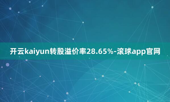 开云kaiyun转股溢价率28.65%-滚球app官网