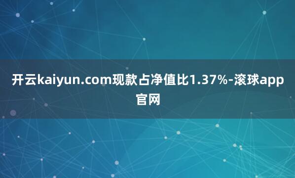 开云kaiyun.com现款占净值比1.37%-滚球app官网