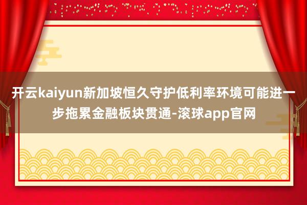开云kaiyun新加坡恒久守护低利率环境可能进一步拖累金融板块贯通-滚球app官网