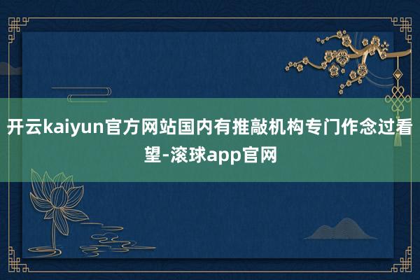 开云kaiyun官方网站国内有推敲机构专门作念过看望-滚球app官网