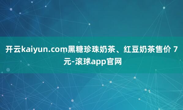 开云kaiyun.com黑糖珍珠奶茶、红豆奶茶售价 7 元-滚球app官网