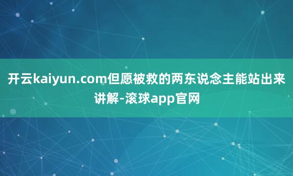 开云kaiyun.com但愿被救的两东说念主能站出来讲解-滚球app官网